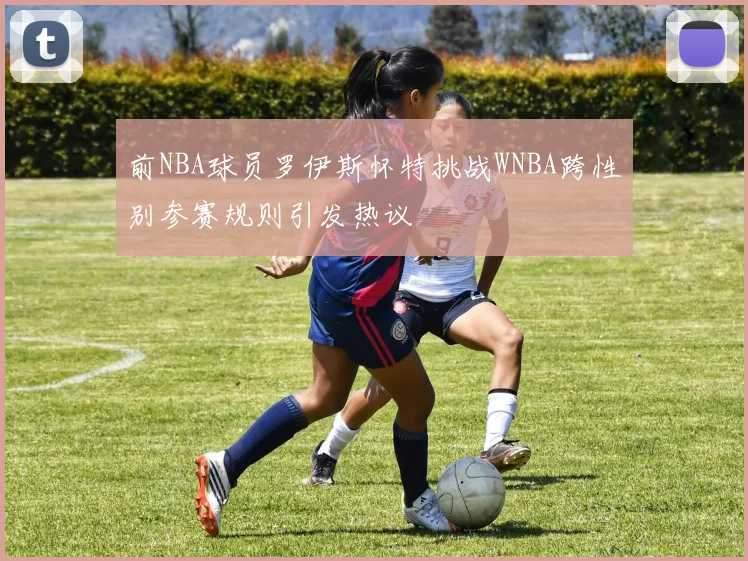 前NBA球员罗伊斯怀特挑战WNBA跨性别参赛规则引发热议